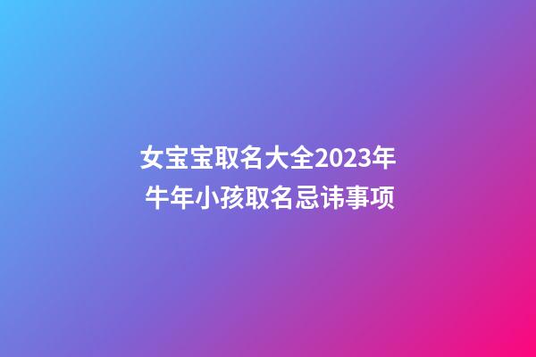 女宝宝取名大全2023年 牛年小孩取名忌讳事项